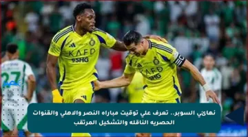 نهائي السوبر.. تعرف على توقيت مباراة النصر والأهلي والقنوات الحصرية الناقلة والتشكيل المرتقب